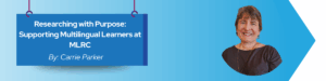 Read more about the article Researching with Purpose: Supporting Multilingual Learners at MLRC